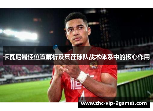 卡瓦尼最佳位置解析及其在球队战术体系中的核心作用