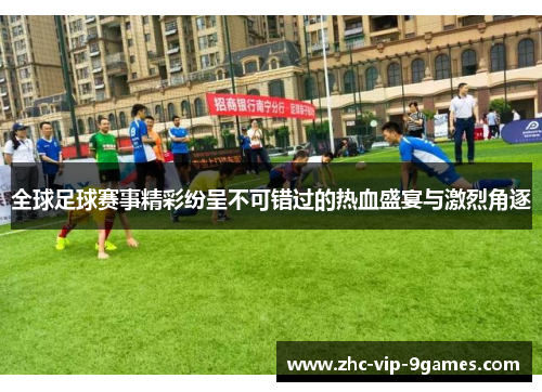 全球足球赛事精彩纷呈不可错过的热血盛宴与激烈角逐