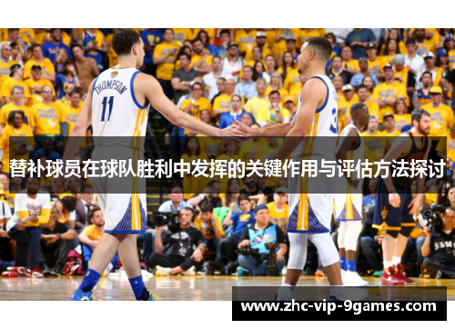替补球员在球队胜利中发挥的关键作用与评估方法探讨