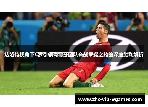 达洛特视角下C罗引领葡萄牙团队奋战荣耀之路的深度胜利解析