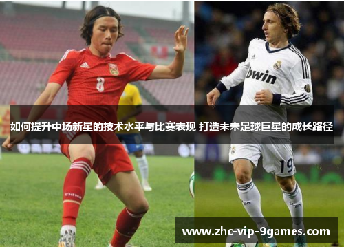 如何提升中场新星的技术水平与比赛表现 打造未来足球巨星的成长路径