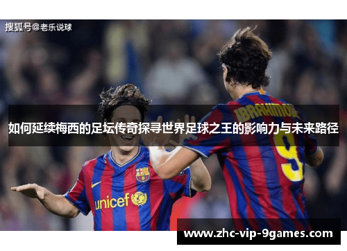 如何延续梅西的足坛传奇探寻世界足球之王的影响力与未来路径