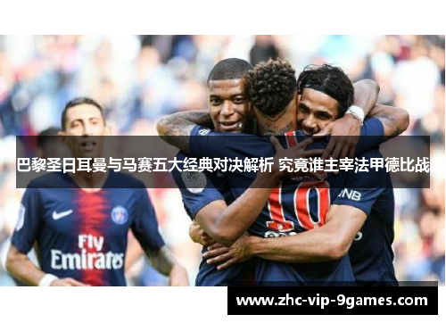 巴黎圣日耳曼与马赛五大经典对决解析 究竟谁主宰法甲德比战