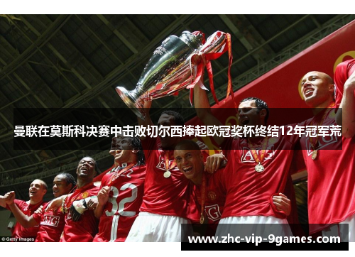 曼联在莫斯科决赛中击败切尔西捧起欧冠奖杯终结12年冠军荒