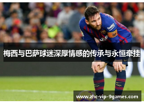 梅西与巴萨球迷深厚情感的传承与永恒牵挂