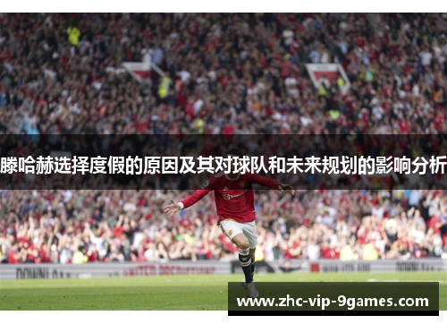 滕哈赫选择度假的原因及其对球队和未来规划的影响分析