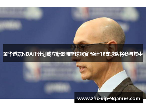 萧华透露NBA正计划成立新欧洲篮球联赛 预计16支球队将参与其中