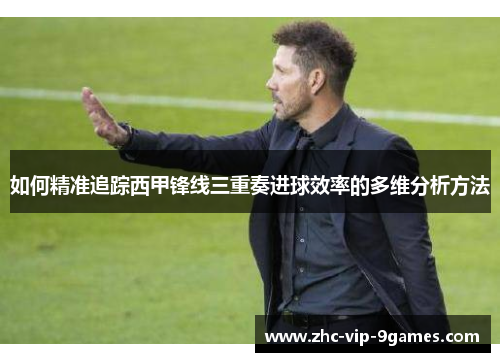如何精准追踪西甲锋线三重奏进球效率的多维分析方法