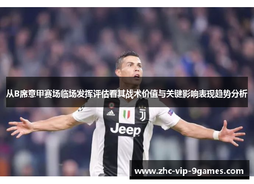 从B席意甲赛场临场发挥评估看其战术价值与关键影响表现趋势分析