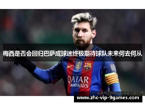梅西是否会回归巴萨成球迷终极期待球队未来何去何从