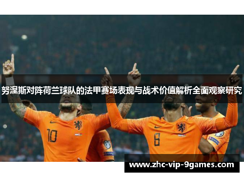 努涅斯对阵荷兰球队的法甲赛场表现与战术价值解析全面观察研究