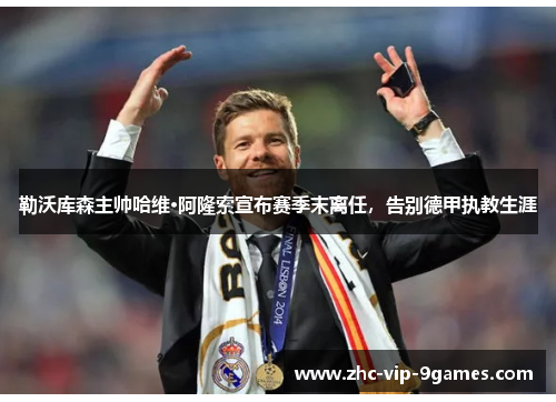 勒沃库森主帅哈维·阿隆索宣布赛季末离任，告别德甲执教生涯