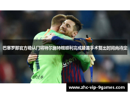 巴塞罗那官方确认门将特尔施特根顺利完成膝盖手术复出时间尚待定