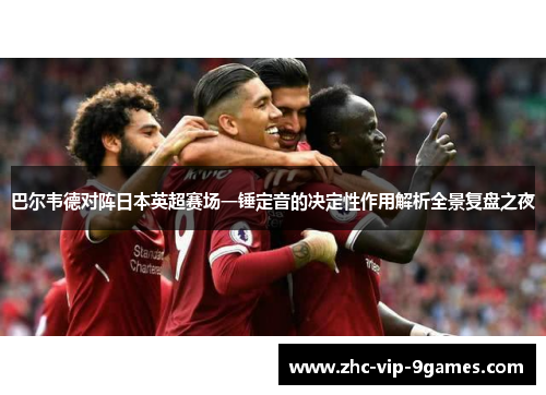 巴尔韦德对阵日本英超赛场一锤定音的决定性作用解析全景复盘之夜